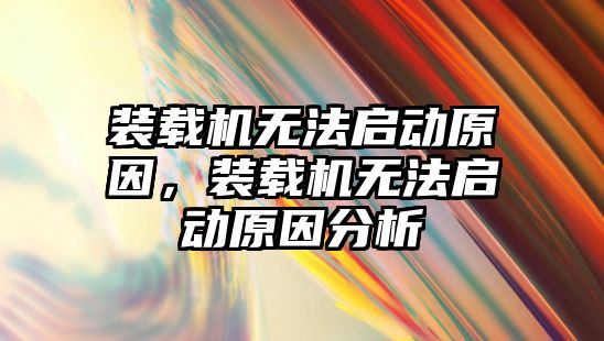 裝載機無法啟動原因，裝載機無法啟動原因分析