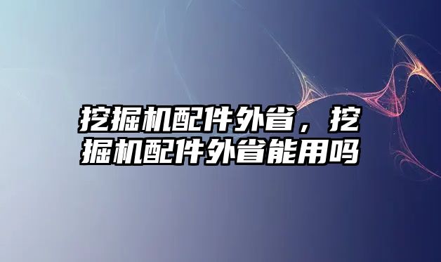 挖掘機配件外省，挖掘機配件外省能用嗎