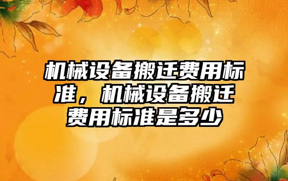 機械設備搬遷費用標準，機械設備搬遷費用標準是多少