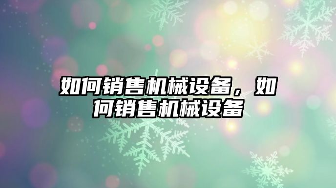 如何銷售機械設備，如何銷售機械設備