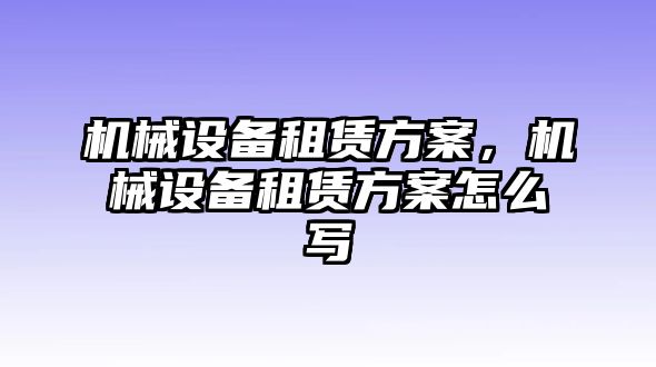 機械設備租賃方案，機械設備租賃方案怎么寫