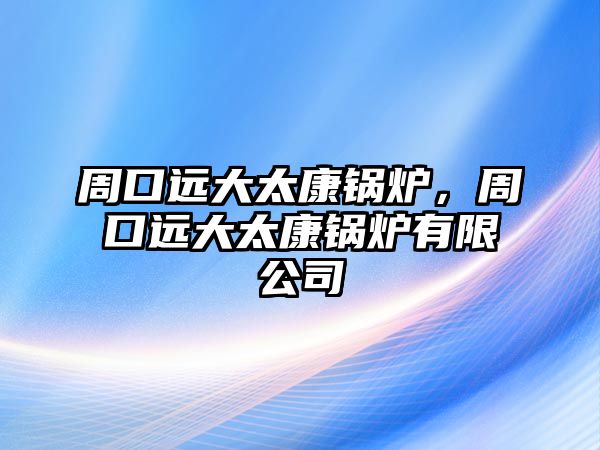 周口遠(yuǎn)大太康鍋爐，周口遠(yuǎn)大太康鍋爐有限公司