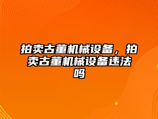 拍賣古董機(jī)械設(shè)備，拍賣古董機(jī)械設(shè)備違法嗎