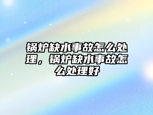 鍋爐缺水事故怎么處理，鍋爐缺水事故怎么處理好