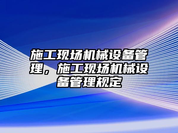 施工現場機械設備管理，施工現場機械設備管理規定