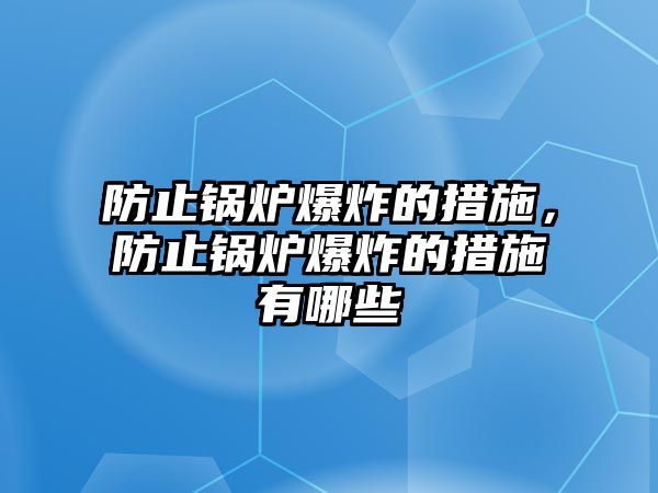 防止鍋爐爆炸的措施，防止鍋爐爆炸的措施有哪些