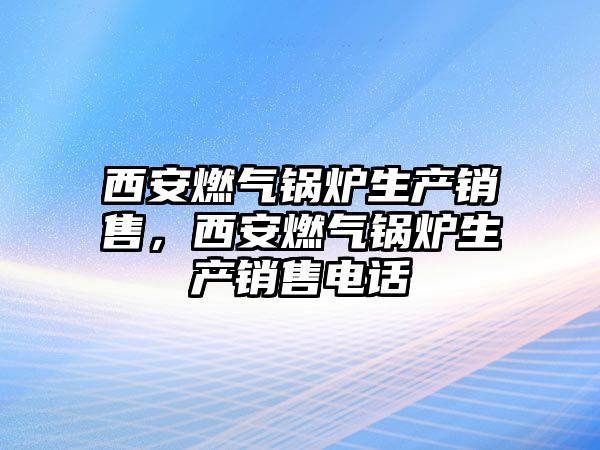 西安燃氣鍋爐生產銷售，西安燃氣鍋爐生產銷售電話