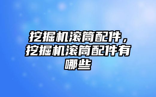 挖掘機滾筒配件，挖掘機滾筒配件有哪些