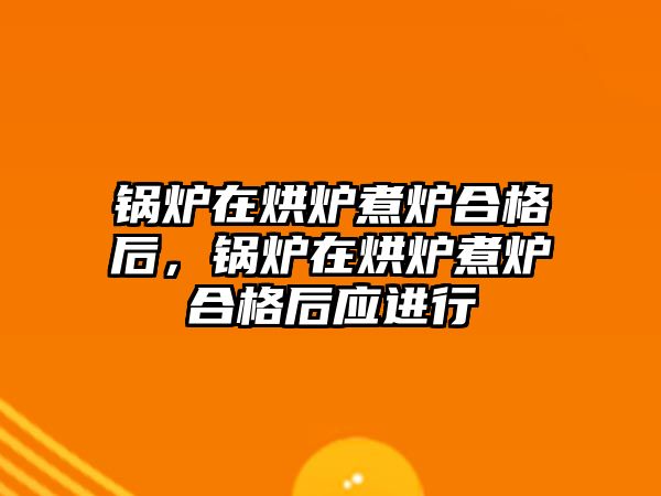 鍋爐在烘爐煮爐合格后，鍋爐在烘爐煮爐合格后應進行