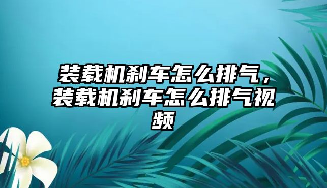 裝載機剎車怎么排氣，裝載機剎車怎么排氣視頻