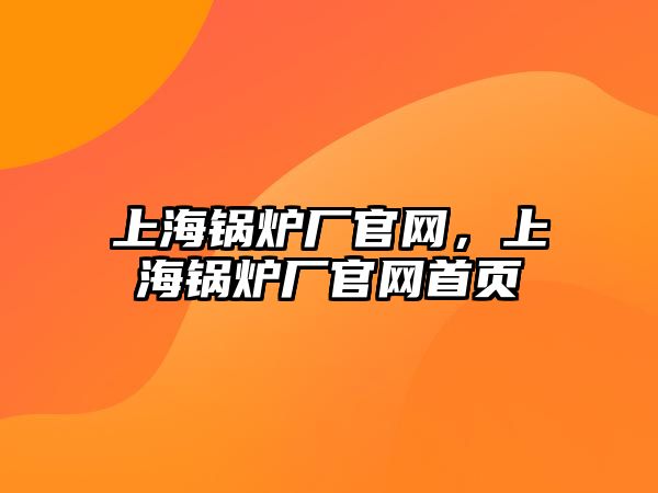 上海鍋爐廠官網(wǎng)，上海鍋爐廠官網(wǎng)首頁(yè)