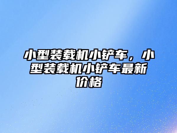 小型裝載機小鏟車，小型裝載機小鏟車最新價格