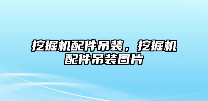 挖掘機(jī)配件吊裝，挖掘機(jī)配件吊裝圖片