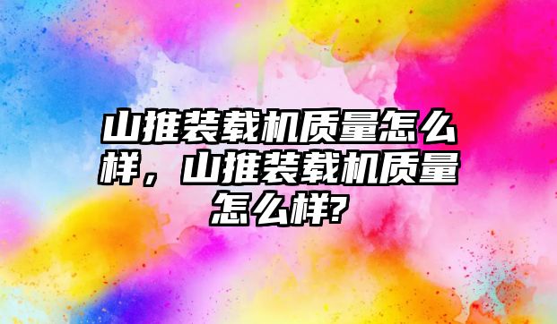 山推裝載機質量怎么樣，山推裝載機質量怎么樣?