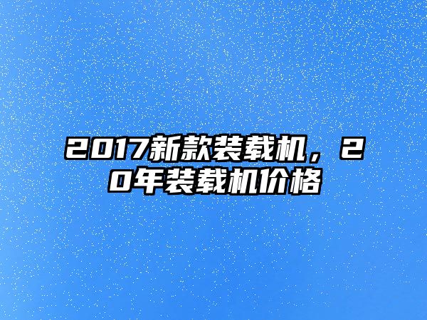 2017新款裝載機(jī)，20年裝載機(jī)價(jià)格