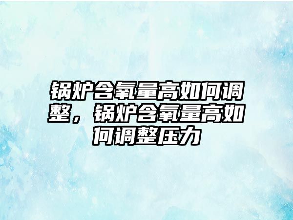 鍋爐含氧量高如何調整，鍋爐含氧量高如何調整壓力