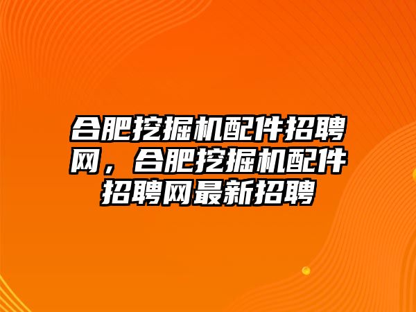 合肥挖掘機配件招聘網，合肥挖掘機配件招聘網最新招聘