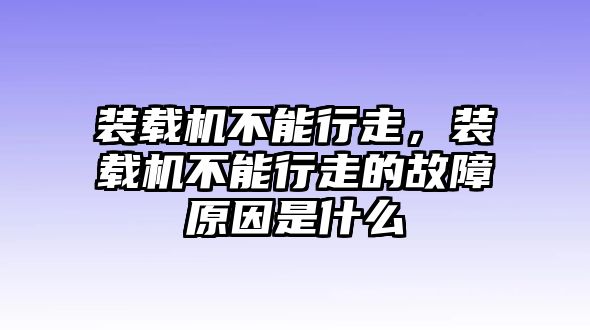 裝載機(jī)不能行走，裝載機(jī)不能行走的故障原因是什么