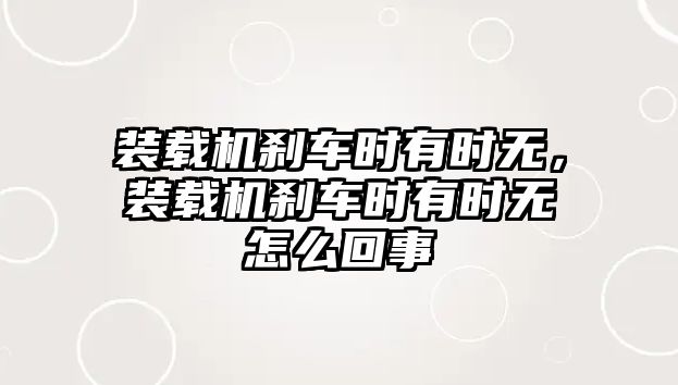 裝載機剎車時有時無，裝載機剎車時有時無怎么回事