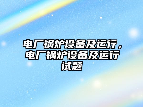 電廠鍋爐設備及運行，電廠鍋爐設備及運行試題