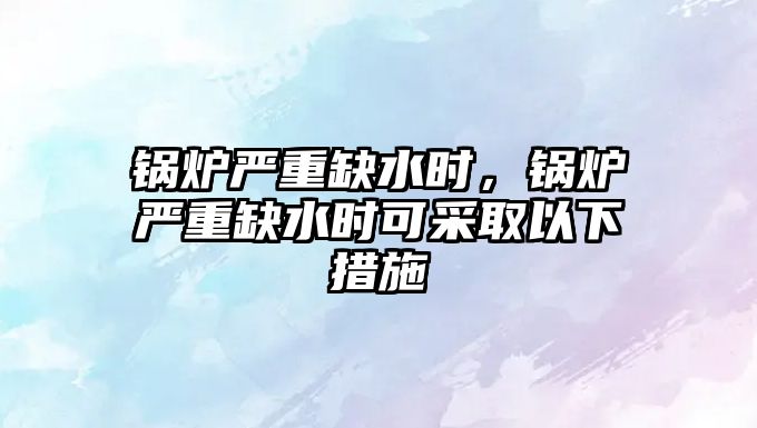 鍋爐嚴(yán)重缺水時，鍋爐嚴(yán)重缺水時可采取以下措施