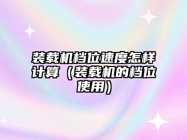 裝載機檔位速度怎樣計算（裝載機的檔位使用）