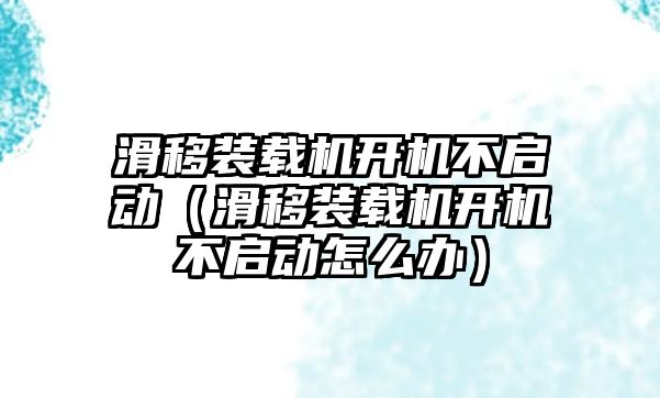 滑移裝載機(jī)開機(jī)不啟動(dòng)（滑移裝載機(jī)開機(jī)不啟動(dòng)怎么辦）