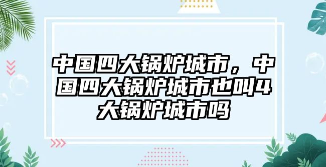 中國四大鍋爐城市，中國四大鍋爐城市也叫4大鍋爐城市嗎