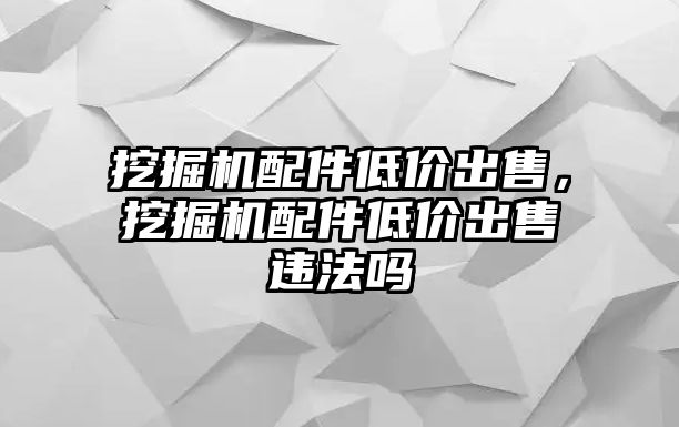 挖掘機配件低價出售，挖掘機配件低價出售違法嗎