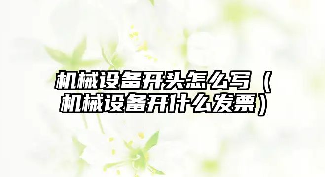 機械設(shè)備開頭怎么寫（機械設(shè)備開什么發(fā)票）