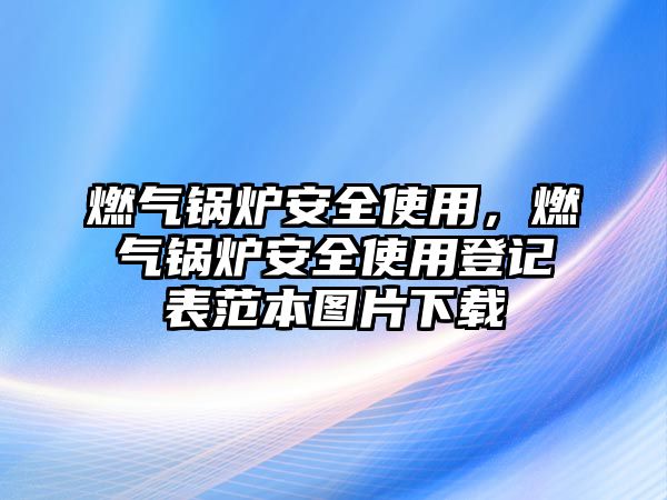 燃氣鍋爐安全使用，燃氣鍋爐安全使用登記表范本圖片下載