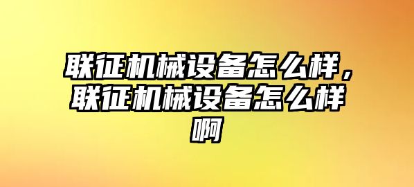 聯(lián)征機(jī)械設(shè)備怎么樣，聯(lián)征機(jī)械設(shè)備怎么樣啊