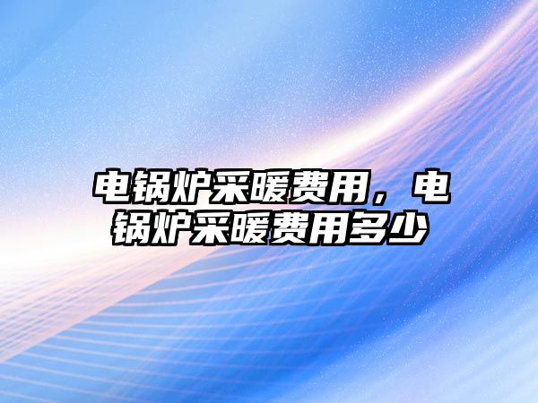 電鍋爐采暖費用，電鍋爐采暖費用多少