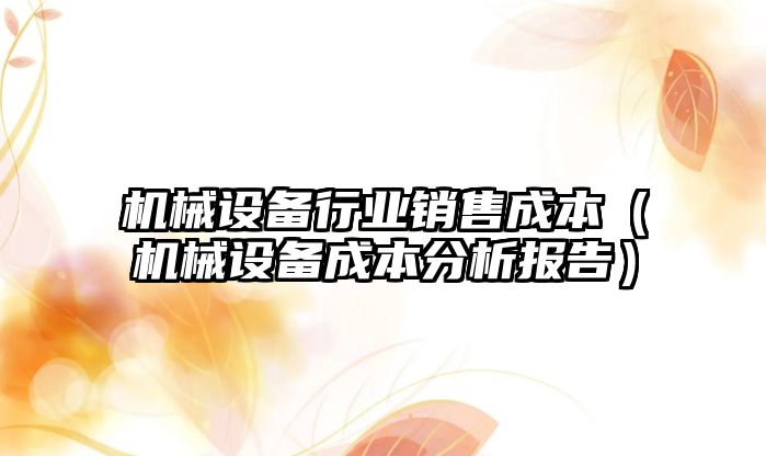 機械設備行業銷售成本（機械設備成本分析報告）