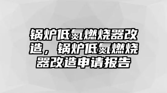 鍋爐低氮燃燒器改造，鍋爐低氮燃燒器改造申請報告