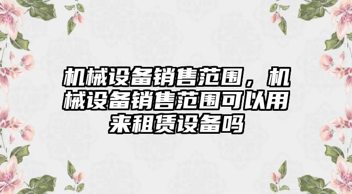 機械設備銷售范圍，機械設備銷售范圍可以用來租賃設備嗎