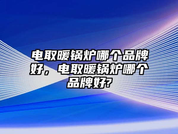 電取暖鍋爐哪個(gè)品牌好，電取暖鍋爐哪個(gè)品牌好?