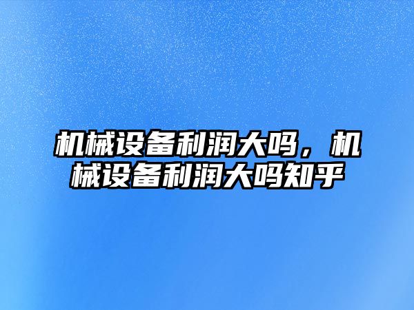 機械設備利潤大嗎，機械設備利潤大嗎知乎