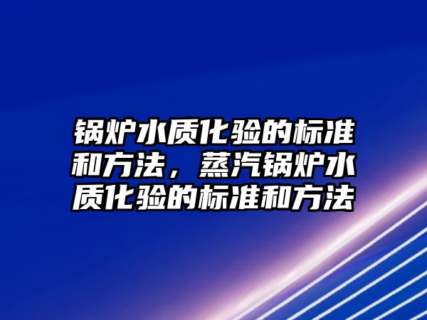 鍋爐水質化驗的標準和方法，蒸汽鍋爐水質化驗的標準和方法