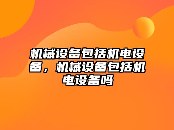 機械設備包括機電設備，機械設備包括機電設備嗎