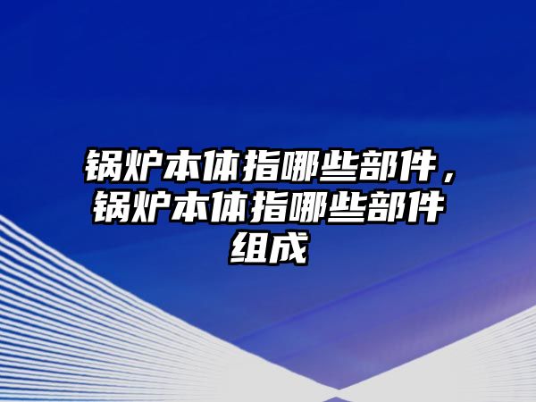 鍋爐本體指哪些部件，鍋爐本體指哪些部件組成