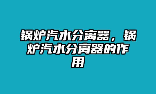 鍋爐汽水分離器，鍋爐汽水分離器的作用