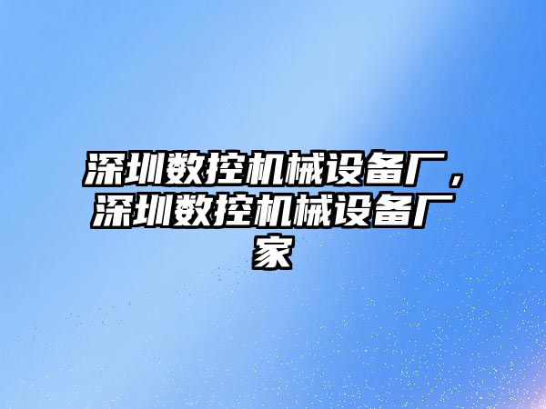 深圳數控機械設備廠，深圳數控機械設備廠家