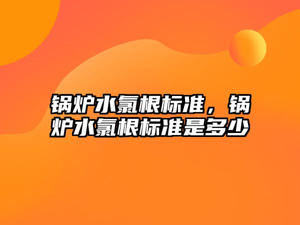 鍋爐水氯根標(biāo)準(zhǔn)，鍋爐水氯根標(biāo)準(zhǔn)是多少