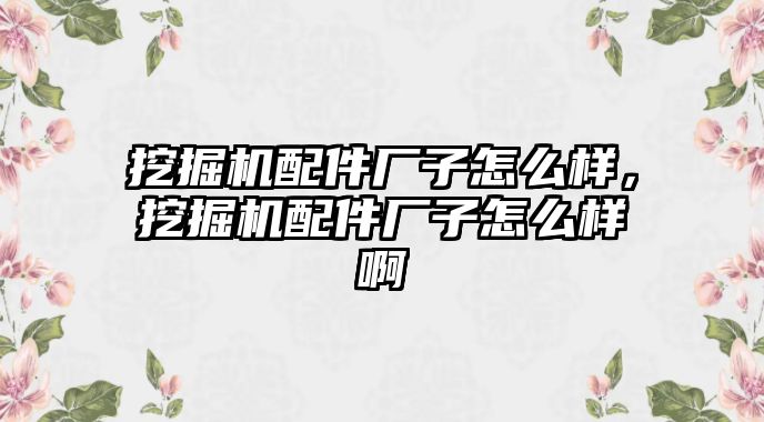 挖掘機配件廠子怎么樣，挖掘機配件廠子怎么樣啊