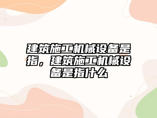 建筑施工機械設備是指，建筑施工機械設備是指什么