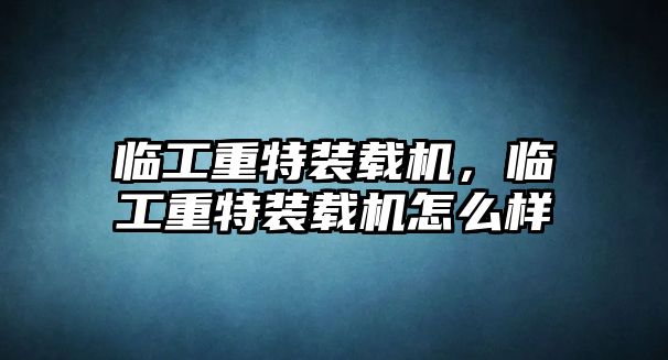 臨工重特裝載機，臨工重特裝載機怎么樣