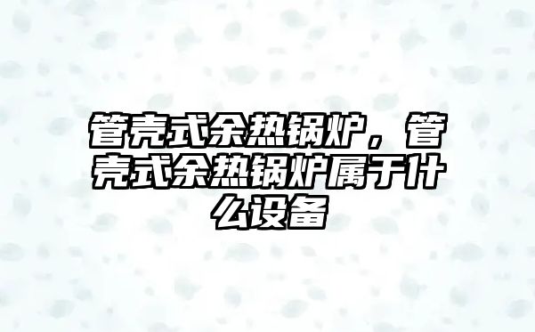 管殼式余熱鍋爐，管殼式余熱鍋爐屬于什么設備