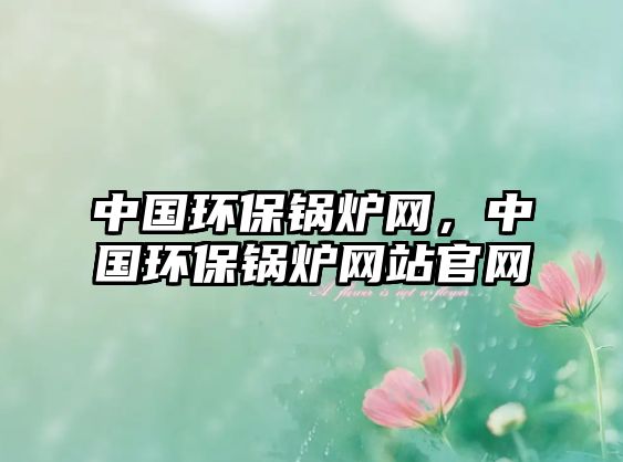 中國環(huán)保鍋爐網(wǎng)，中國環(huán)保鍋爐網(wǎng)站官網(wǎng)