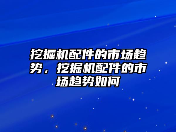 挖掘機配件的市場趨勢，挖掘機配件的市場趨勢如何